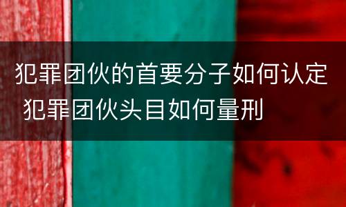 犯罪团伙的首要分子如何认定 犯罪团伙头目如何量刑