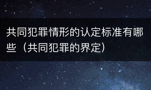 共同犯罪情形的认定标准有哪些（共同犯罪的界定）