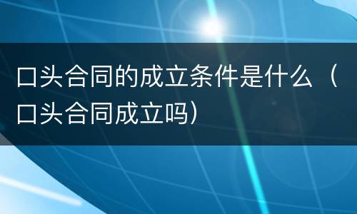 口头合同的成立条件是什么（口头合同成立吗）