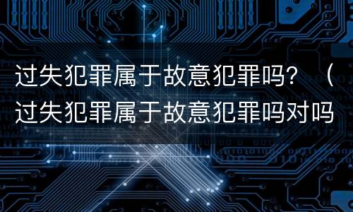 过失犯罪属于故意犯罪吗？（过失犯罪属于故意犯罪吗对吗）