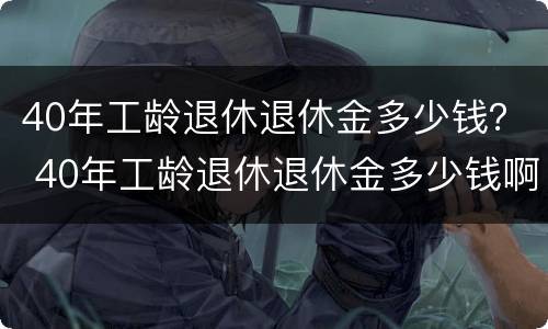 40年工龄退休退休金多少钱？ 40年工龄退休退休金多少钱啊