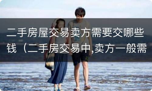 二手房屋交易卖方需要交哪些钱（二手房交易中,卖方一般需要承担哪些税费）