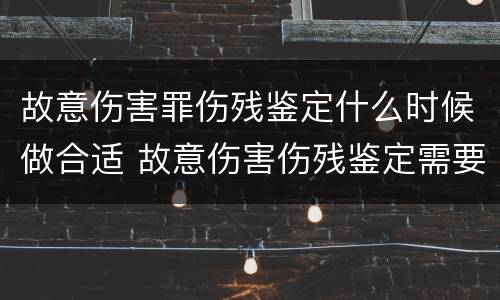 故意伤害罪伤残鉴定什么时候做合适 故意伤害伤残鉴定需要多长时间