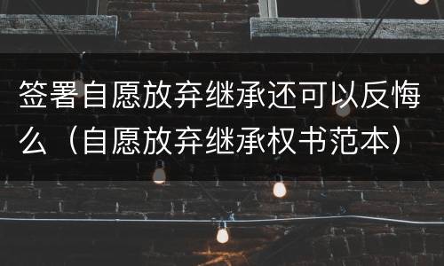 签署自愿放弃继承还可以反悔么（自愿放弃继承权书范本）