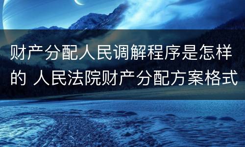 财产分配人民调解程序是怎样的 人民法院财产分配方案格式