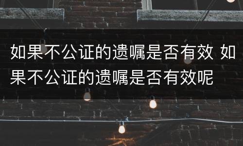 如果不公证的遗嘱是否有效 如果不公证的遗嘱是否有效呢