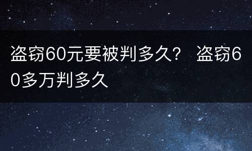 盗窃60元要被判多久？ 盗窃60多万判多久