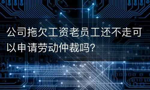 公司拖欠工资老员工还不走可以申请劳动仲裁吗？
