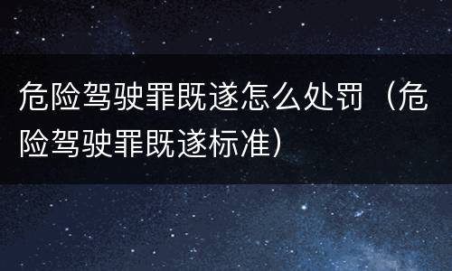 危险驾驶罪既遂怎么处罚（危险驾驶罪既遂标准）