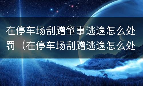 在停车场刮蹭肇事逃逸怎么处罚（在停车场刮蹭逃逸怎么处理）