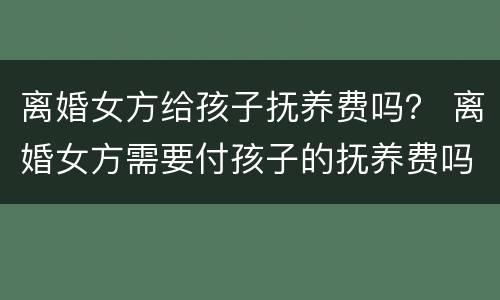 离婚女方给孩子抚养费吗？ 离婚女方需要付孩子的抚养费吗