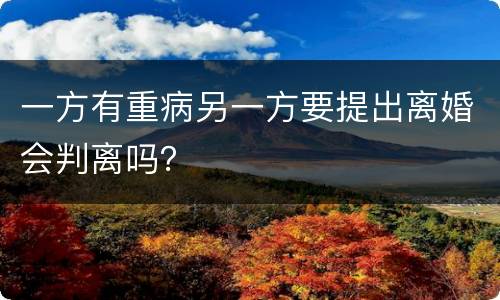 一方有重病另一方要提出离婚会判离吗？
