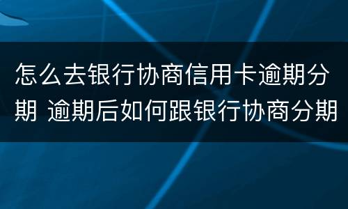 怎么去银行协商信用卡逾期分期 逾期后如何跟银行协商分期