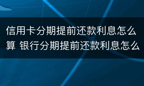 信用卡分期提前还款利息怎么算 银行分期提前还款利息怎么算