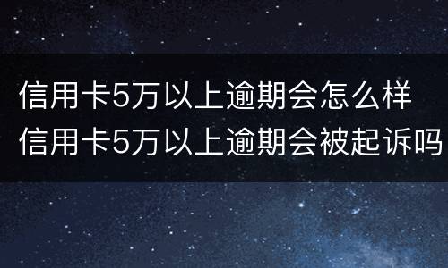 信用卡5万以上逾期会怎么样 信用卡5万以上逾期会被起诉吗?