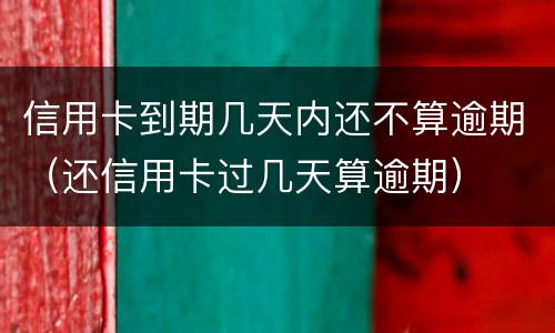 信用卡到期几天内还不算逾期（还信用卡过几天算逾期）