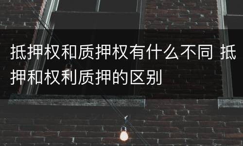 抵押权和质押权有什么不同 抵押和权利质押的区别