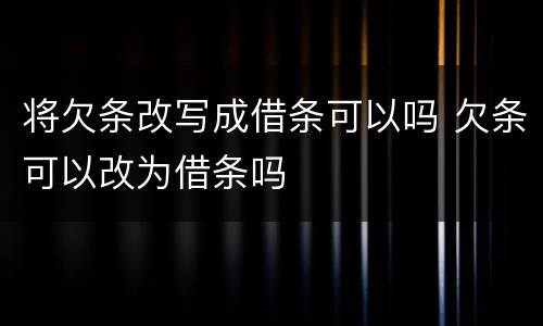将欠条改写成借条可以吗 欠条可以改为借条吗
