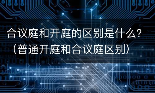 合议庭和开庭的区别是什么？（普通开庭和合议庭区别）