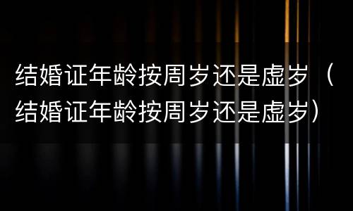 结婚证年龄按周岁还是虚岁（结婚证年龄按周岁还是虚岁）