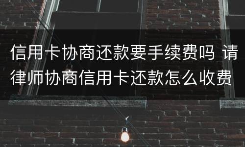 信用卡协商还款要手续费吗 请律师协商信用卡还款怎么收费