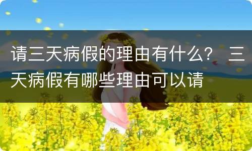 请三天病假的理由有什么？ 三天病假有哪些理由可以请