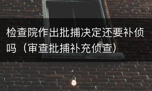检查院作出批捕决定还要补侦吗（审查批捕补充侦查）