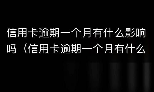 信用卡逾期一个月有什么影响吗（信用卡逾期一个月有什么影响吗知乎）