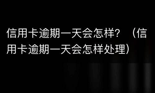 信用卡逾期一天会怎样？（信用卡逾期一天会怎样处理）