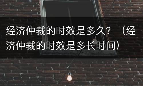 经济仲裁的时效是多久？（经济仲裁的时效是多长时间）