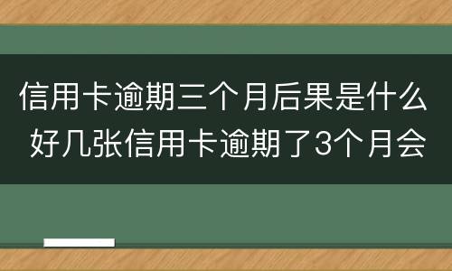 信用卡逾期三个月后果是什么 好几张信用卡逾期了3个月会怎么样