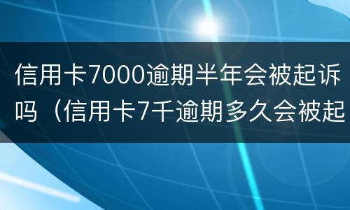 信用卡7000逾期半年会被起诉吗（信用卡7千逾期多久会被起诉）