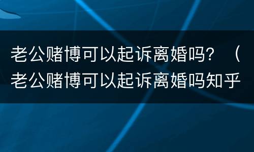 老公赌博可以起诉离婚吗？（老公赌博可以起诉离婚吗知乎）
