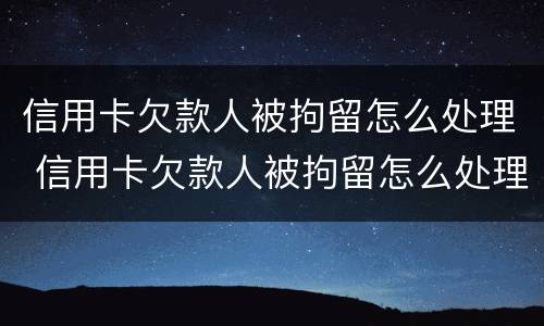 信用卡欠款人被拘留怎么处理 信用卡欠款人被拘留怎么处理呢