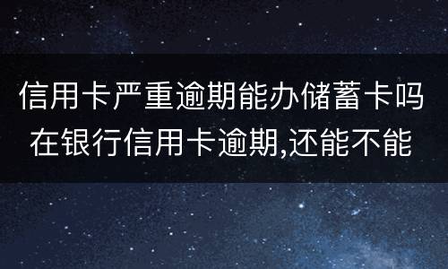 信用卡严重逾期能办储蓄卡吗 在银行信用卡逾期,还能不能办理储蓄卡