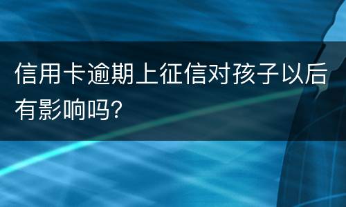信用卡逾期上征信对孩子以后有影响吗？