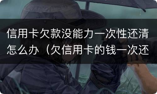 信用卡欠款没能力一次性还清怎么办（欠信用卡的钱一次还不上可以慢慢还吗）