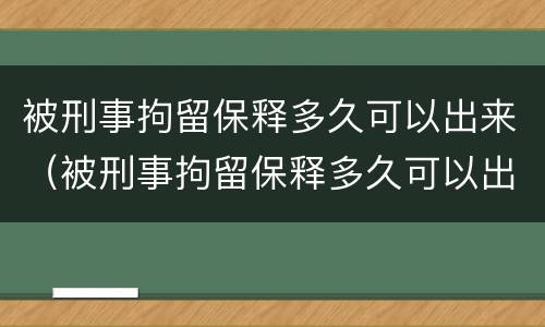 被刑事拘留保释多久可以出来（被刑事拘留保释多久可以出来探视）