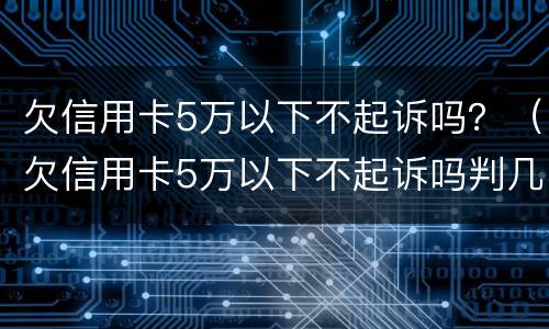 欠信用卡5万以下不起诉吗？（欠信用卡5万以下不起诉吗判几年）