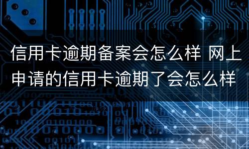 信用卡逾期备案会怎么样 网上申请的信用卡逾期了会怎么样