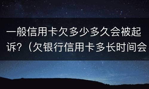 一般信用卡欠多少多久会被起诉?（欠银行信用卡多长时间会被起诉）
