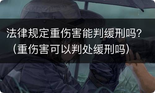 法律规定重伤害能判缓刑吗？（重伤害可以判处缓刑吗）