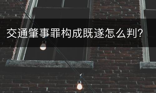交通肇事罪构成既遂怎么判?