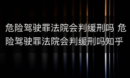 危险驾驶罪法院会判缓刑吗 危险驾驶罪法院会判缓刑吗知乎