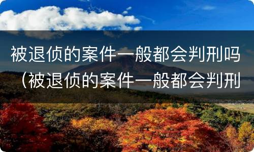 被退侦的案件一般都会判刑吗（被退侦的案件一般都会判刑吗）