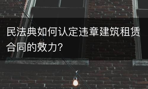 民法典如何认定违章建筑租赁合同的效力？