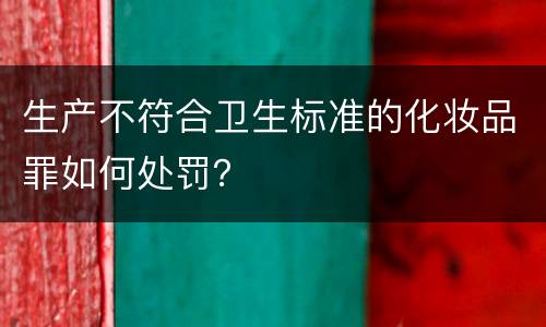 生产不符合卫生标准的化妆品罪如何处罚？