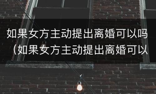 如果女方主动提出离婚可以吗（如果女方主动提出离婚可以吗知乎）