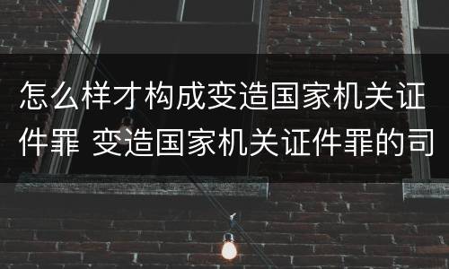 怎么样才构成变造国家机关证件罪 变造国家机关证件罪的司法认定
