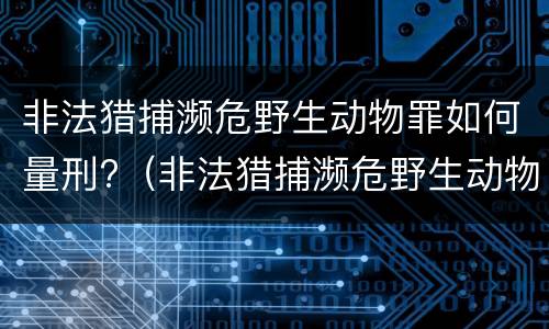 非法猎捕濒危野生动物罪如何量刑?（非法猎捕濒危野生动物罪如何量刑标准）
